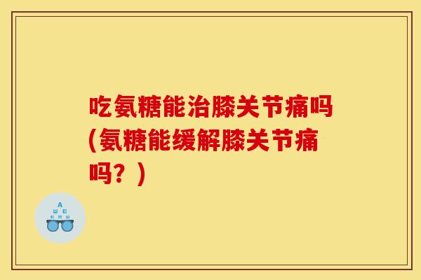 吃氨糖能治膝关节痛吗(氨糖能缓解膝关节痛吗？)