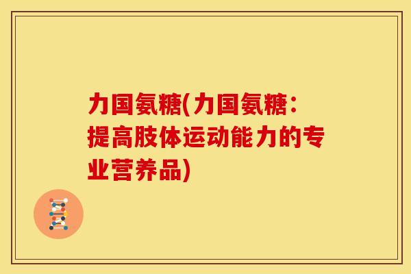 力国氨糖(力国氨糖：提高肢体运动能力的专业营养品)