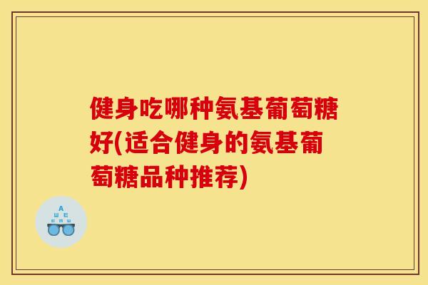 健身吃哪种氨基葡萄糖好(适合健身的氨基葡萄糖品种推荐)