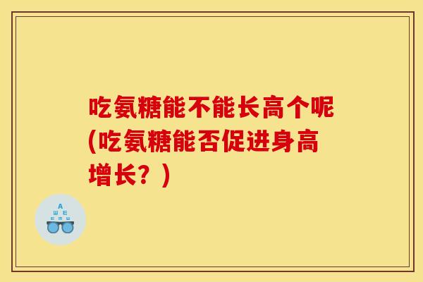 吃氨糖能不能长高个呢(吃氨糖能否促进身高增长？)-第1张图片-关节骑士