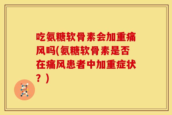 吃氨糖软骨素会加重痛风吗(氨糖软骨素是否在痛风患者中加重症状？)