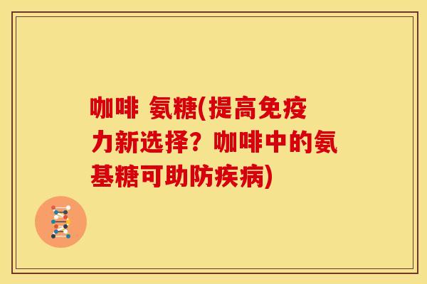 咖啡 氨糖(提高免疫力新选择？咖啡中的氨基糖可助防疾病)