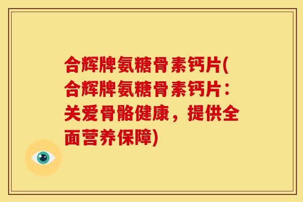合辉牌氨糖骨素钙片(合辉牌氨糖骨素钙片：关爱骨骼健康，提供全面营养保障)