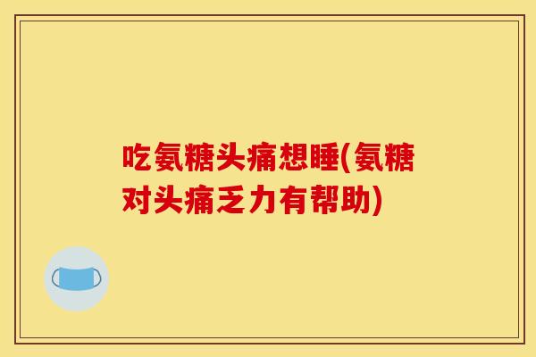吃氨糖头痛想睡(氨糖对头痛乏力有帮助)