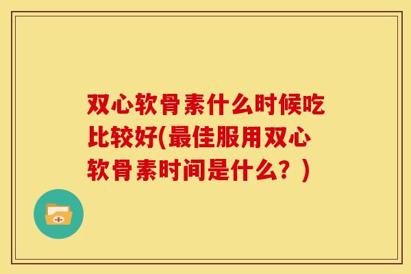 双心软骨素什么时候吃比较好(最佳服用双心软骨素时间是什么？)-第1张图片-关节骑士