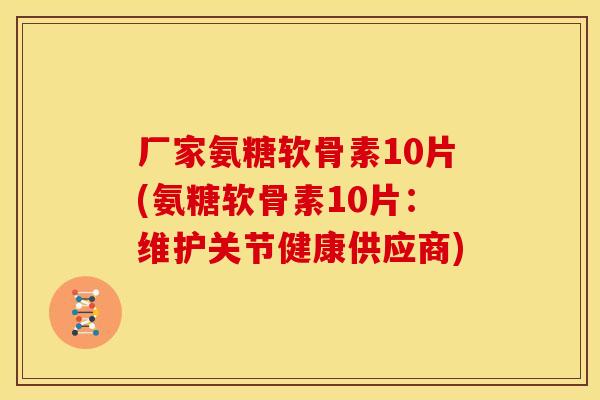厂家氨糖软骨素10片(氨糖软骨素10片:维护关节健康供应商)-第1张图片-关节骑士 厂家氨糖软骨素10片(氨糖软骨素10片:维护关节健康供应商)-第1张图片-关节骑士