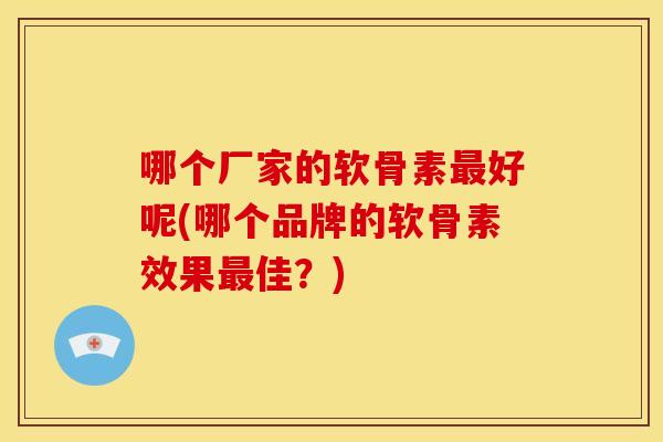 哪个厂家的软骨素最好呢(哪个品牌的软骨素效果最佳？)