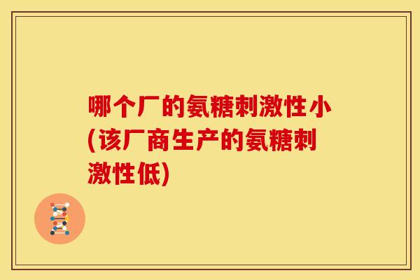 哪个厂的氨糖刺激性小(该厂商生产的氨糖刺激性低)-第1张图片-关节骑士 哪个厂的氨糖刺激性小(该厂商生产的氨糖刺激性低)-第1张图片-关节骑士