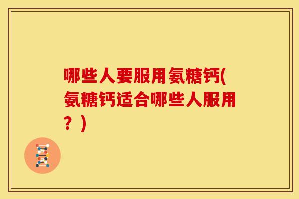 哪些人要服用氨糖钙(氨糖钙适合哪些人服用？)