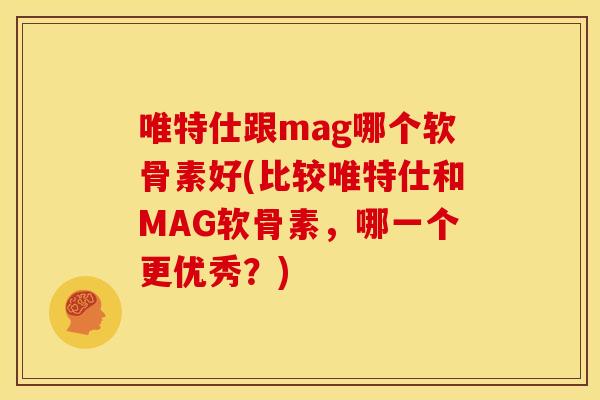 唯特仕跟mag哪个软骨素好(比较唯特仕和MAG软骨素，哪一个更优秀？)-第1张图片-关节骑士