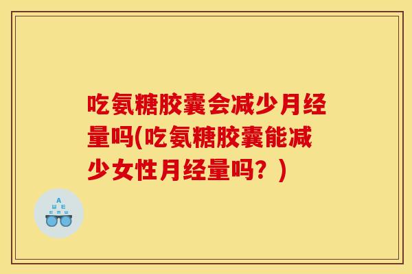 吃氨糖胶囊会减少月经量吗(吃氨糖胶囊能减少女性月经量吗？)
