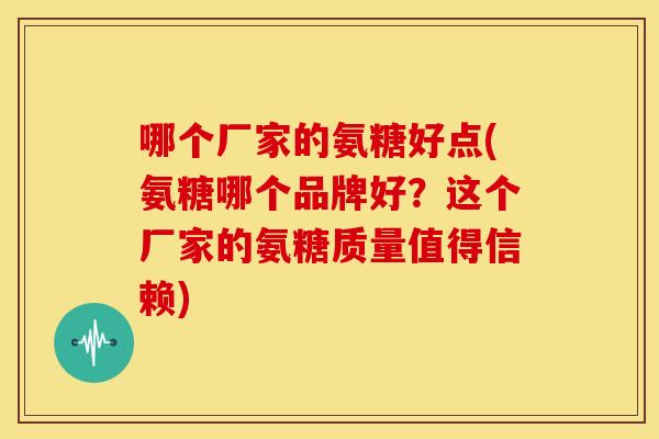 哪个厂家的氨糖好点(氨糖哪个品牌好？这个厂家的氨糖质量值得信赖)