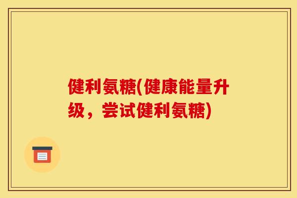 健利氨糖(健康能量升级，尝试健利氨糖)