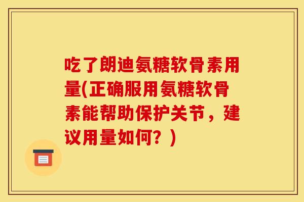 吃了朗迪氨糖软骨素用量(正确服用氨糖软骨素能帮助保护关节，建议用量如何？)