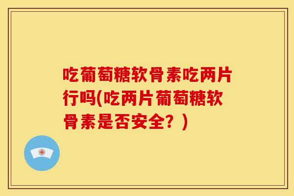 吃葡萄糖软骨素吃两片行吗(吃两片葡萄糖软骨素是否安全？)