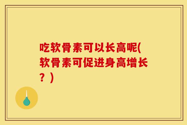 吃软骨素可以长高呢(软骨素可促进身高增长?)-第1张图片-关节骑士 吃软骨素可以长高呢(软骨素可促进身高增长?)-第1张图片-关节骑士