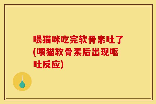 喂猫咪吃完软骨素吐了(喂猫软骨素后出现呕吐反应)