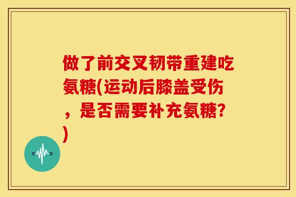 做了前交叉韧带重建吃氨糖(运动后膝盖受伤，是否需要补充氨糖？)
