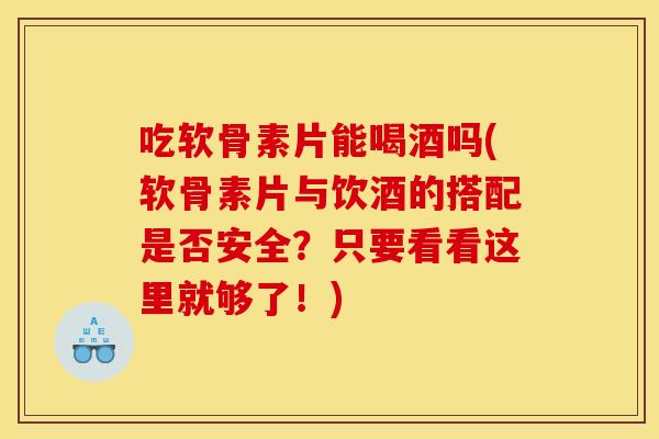 吃软骨素片能喝酒吗(软骨素片与饮酒的搭配是否安全？只要看看这里就够了！)-第1张图片-关节骑士