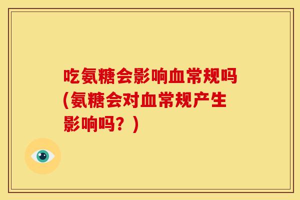 吃氨糖会影响血常规吗(氨糖会对血常规产生影响吗？)