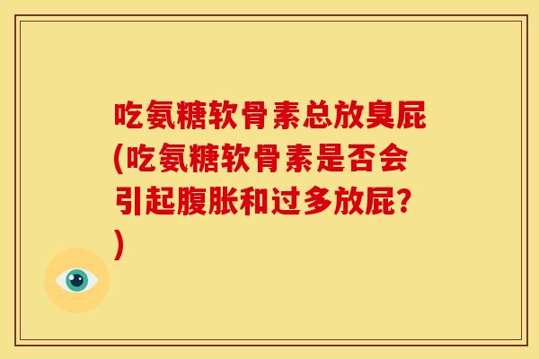 吃氨糖软骨素总放臭屁(吃氨糖软骨素是否会引起腹胀和过多放屁？)-第1张图片-关节骑士