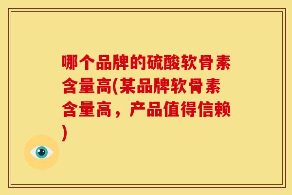 哪个品牌的硫酸软骨素含量高(某品牌软骨素含量高，产品值得信赖)