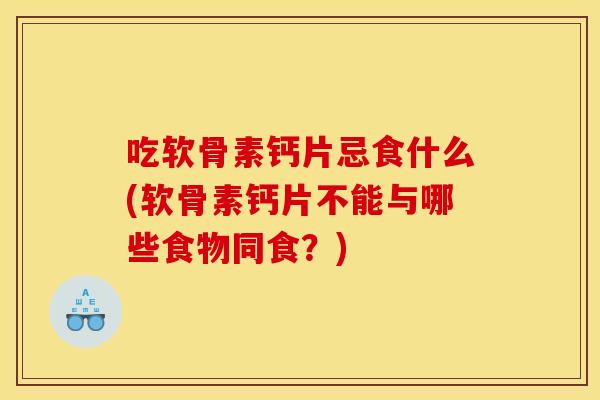 吃软骨素钙片忌食什么(软骨素钙片不能与哪些食物同食？)