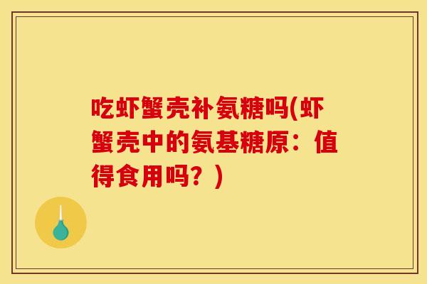 吃虾蟹壳补氨糖吗(虾蟹壳中的氨基糖原：值得食用吗？)