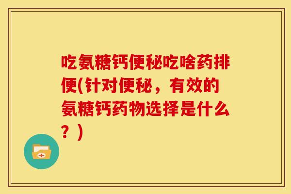吃氨糖钙便秘吃啥药排便(针对便秘，有效的氨糖钙药物选择是什么？)