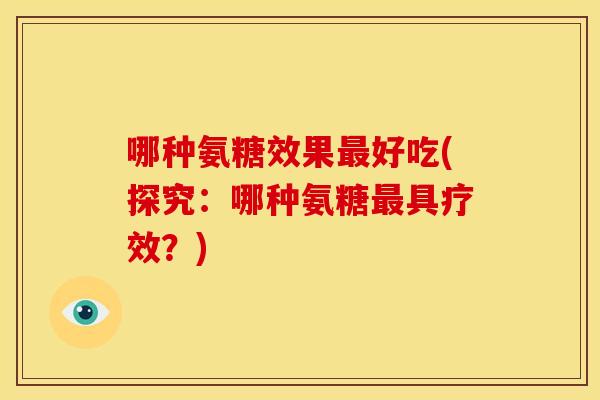 哪种氨糖效果最好吃(探究：哪种氨糖最具疗效？)