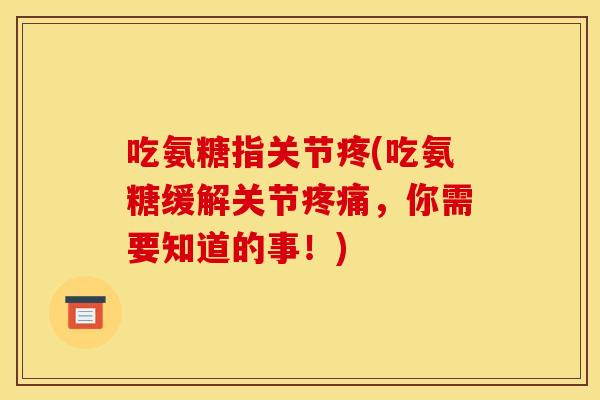 吃氨糖指关节疼(吃氨糖缓解关节疼痛，你需要知道的事！)