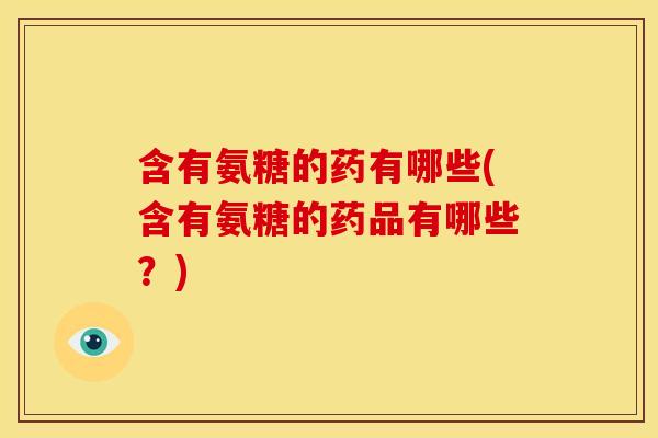 含有氨糖的药有哪些(含有氨糖的药品有哪些？)