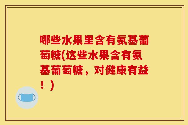 哪些水果里含有氨基葡萄糖(这些水果含有氨基葡萄糖，对健康有益！)