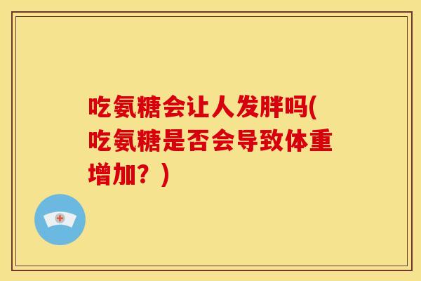 吃氨糖会让人发胖吗(吃氨糖是否会导致体重增加？)