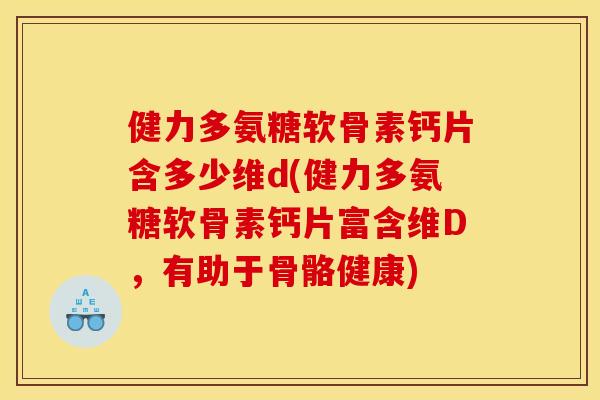 健力多氨糖软骨素钙片含多少维d(健力多氨糖软骨素钙片富含维D,有助于骨骼健康)-第1张图片-关节骑士 健力多氨糖软骨素钙片含多少维d(健力多氨糖软骨素钙片富含维D,有助于骨骼健康)-第1张图片-关节骑士