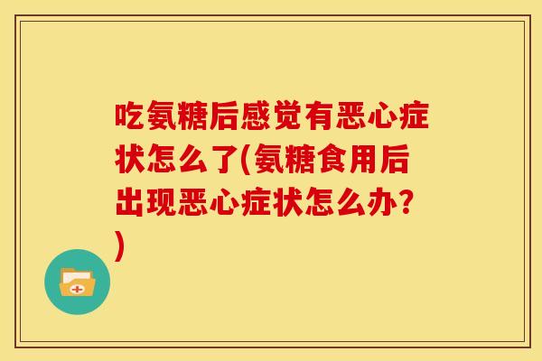 吃氨糖后感觉有恶心症状怎么了(氨糖食用后出现恶心症状怎么办？)