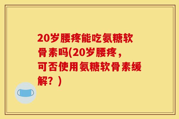 20岁腰疼能吃氨糖软骨素吗(20岁腰疼，可否使用氨糖软骨素缓解？)
