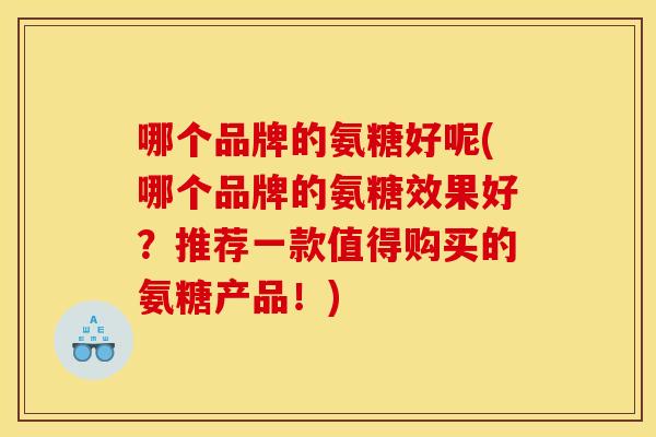 哪个品牌的氨糖好呢(哪个品牌的氨糖效果好？推荐一款值得购买的氨糖产品！)