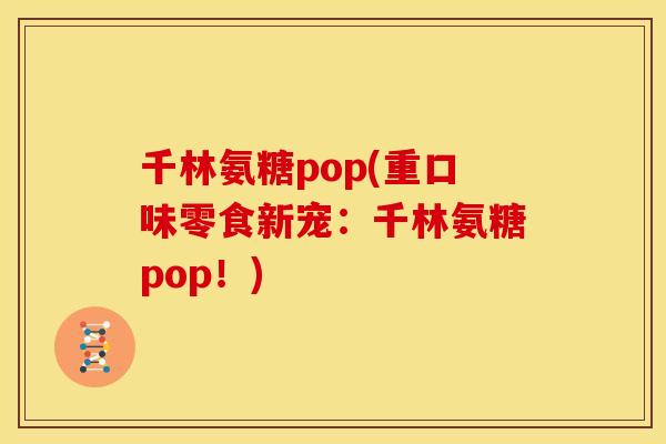 千林氨糖pop(重口味零食新宠：千林氨糖pop！)