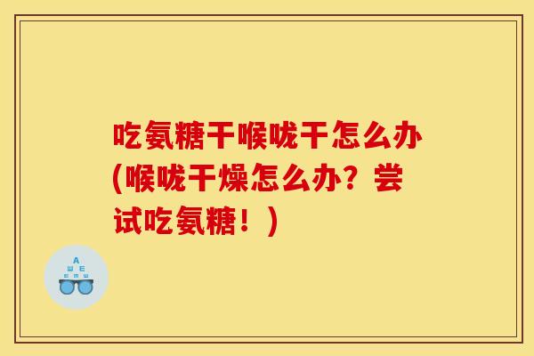 吃氨糖干喉咙干怎么办(喉咙干燥怎么办？尝试吃氨糖！)