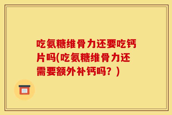 吃氨糖维骨力还要吃钙片吗(吃氨糖维骨力还需要额外补钙吗？)