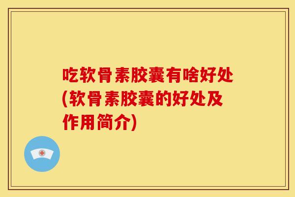 吃软骨素胶囊有啥好处(软骨素胶囊的好处及作用简介)-第1张图片-关节骑士