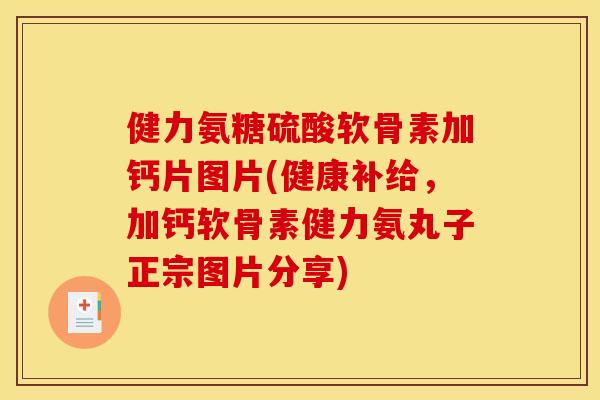 健力氨糖硫酸软骨素加钙片图片(健康补给，加钙软骨素健力氨丸子正宗图片分享)-第1张图片-关节骑士