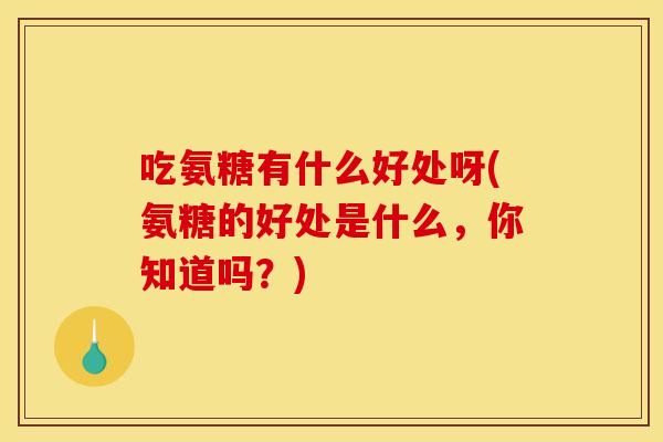 吃氨糖有什么好处呀(氨糖的好处是什么,你知道吗?)-第1张图片-关节骑士 吃氨糖有什么好处呀(氨糖的好处是什么,你知道吗?)-第1张图片-关节骑士