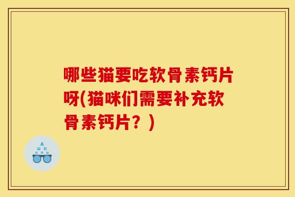 哪些猫要吃软骨素钙片呀(猫咪们需要补充软骨素钙片？)