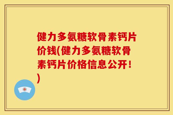 健力多氨糖软骨素钙片价钱(健力多氨糖软骨素钙片价格信息公开！)