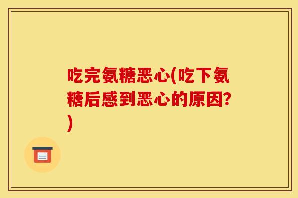 吃完氨糖恶心(吃下氨糖后感到恶心的原因？)