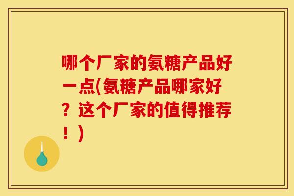 哪个厂家的氨糖产品好一点(氨糖产品哪家好？这个厂家的值得推荐！)
