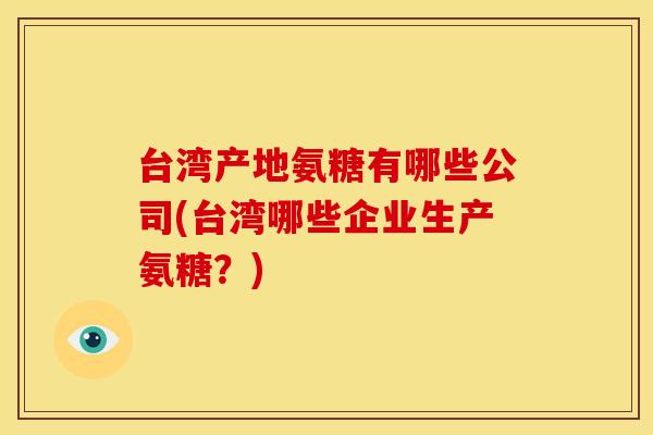 台湾产地氨糖有哪些公司(台湾哪些企业生产氨糖？)