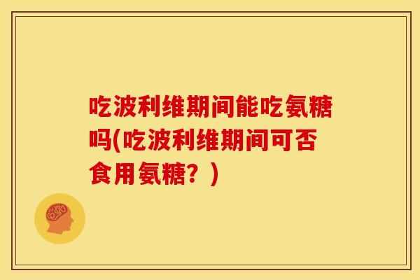 吃波利维期间能吃氨糖吗(吃波利维期间可否食用氨糖？)